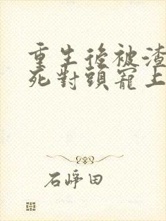 重生后被渣男的死对头宠上天短剧免费