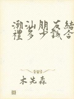 潮汕朋友结婚随礼多少钱合适