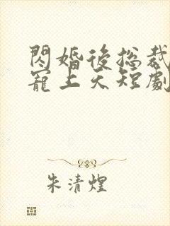 闪婚后总裁把我宠上天短剧