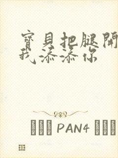 宝贝把腿开大让我添添你