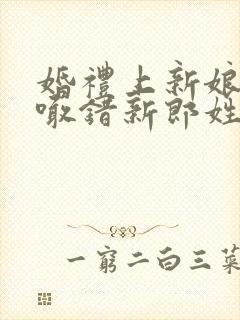 婚礼上新娘紧张喊错新郎姓氏