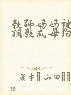 教师妈妈被同学调教成母狗