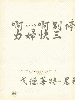 啊灬啊别停灬用力妇快三