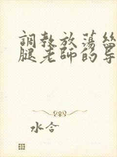 调教放荡丝袜美腿老师的导演是谁