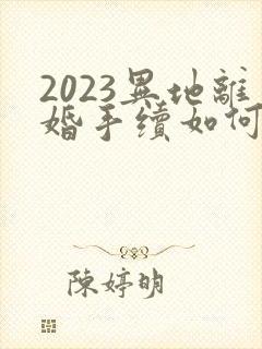 2023异地离婚手续如何办理