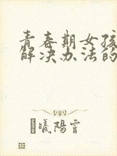 青春期女孩叛逆解决办法的