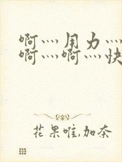 啊灬用力灬啊灬啊灬啊灬快