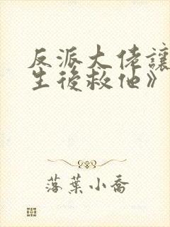 反派大佬让我重生后救他》作者:春风榴火