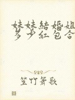 妹妹结婚姐姐包多少红包合适