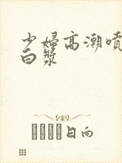 少妇高潮喷水喷白浆