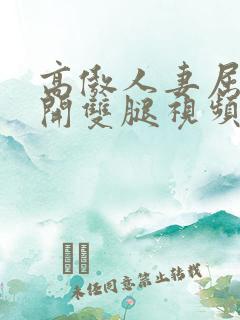 高傲人妻屈辱张开双腿视频