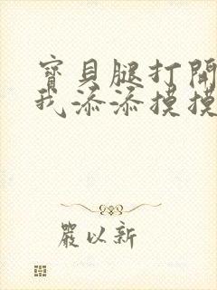 宝贝腿打开点让我添添摸摸免费