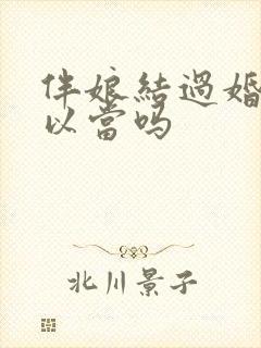 伴娘结过婚的可以当吗