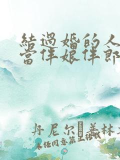 结过婚的人可以当伴娘伴郎吗