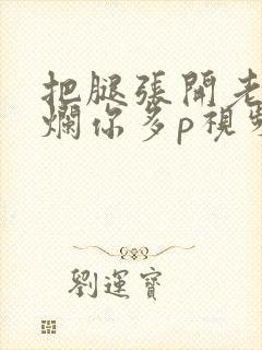 把腿张开老子臊烂你多p视频