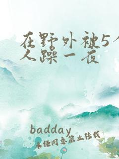 在野外被5个男人躁一夜