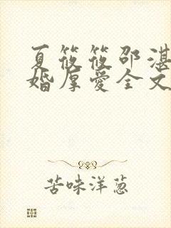 夏筱筱邵湛平闪婚厚爱全文免费阅读