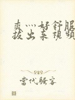 爽灬好舒服灬别拔出来视频人