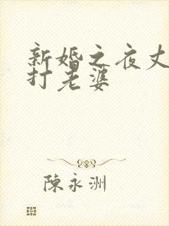 新婚之夜丈夫暴打老婆