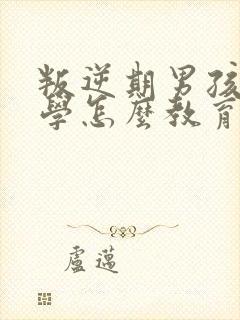 叛逆期男孩子厌学怎么教育