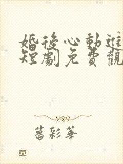 婚后心动进行时短剧免费观看