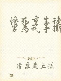 惨死重生后,渣男为我手撕白月光