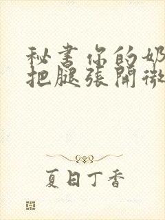 秘书你的奶好大把腿张开微博