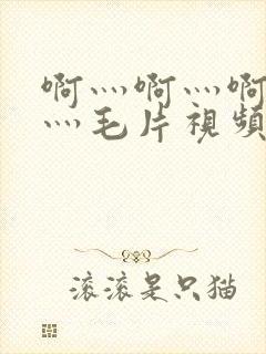 啊灬啊灬啊灬快灬毛片视频