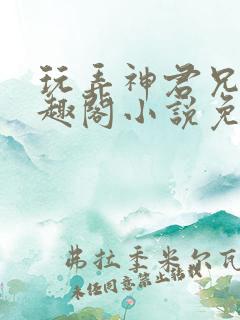 玩弄神君兄长笔趣阁小说免费阅读