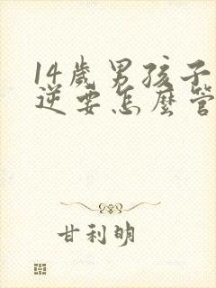 14岁男孩子叛逆要怎么管教