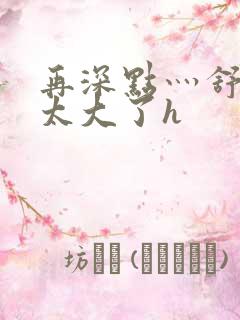 再深点灬舒服灬太大了h