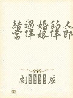 结过婚的人可以当伴娘伴郎吗