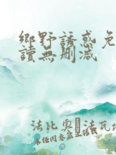 乡野诱惑免费阅读无删减