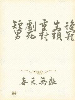 短剧重生后被渣男死对头宠上天男主