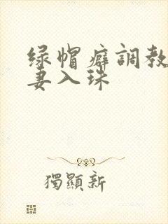 绿帽癖调教淫辱妻入珠