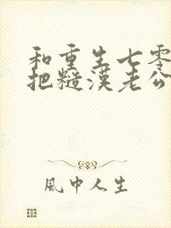 和重生七零,我把糙汉老公拿下了