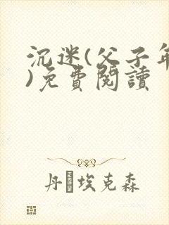 沉迷(父子年上)免费阅读