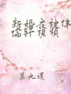 新婚夜被伴郎强伦轩视频