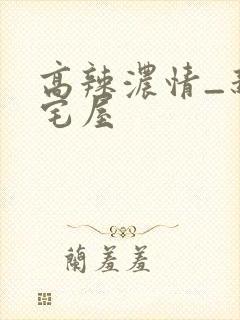 高辣浓情_新御宅屋