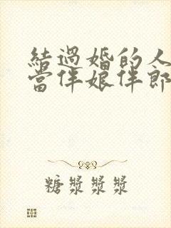 结过婚的人可以当伴娘伴郎吗