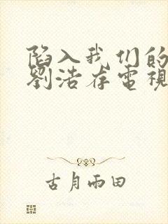 陷入我们的热恋刘浩存电视剧免费观看