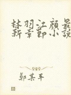 林羽江颜最新更新章节小说