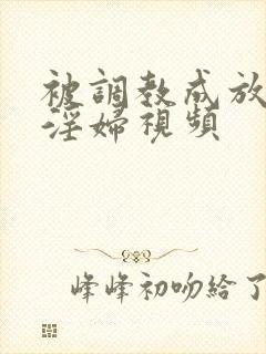 被调教成放荡小淫妇视频