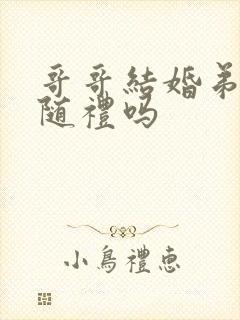 哥哥结婚弟弟要随礼吗