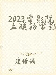 2023电影院上映的电影有哪些