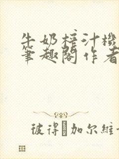 牛奶榨汁机po笔趣阁作者臣年