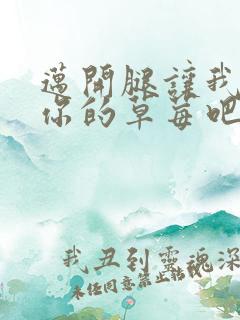 迈开腿让我尝尝你的草莓吧