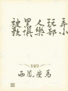 被黑人玩弄h调教俱乐部小说