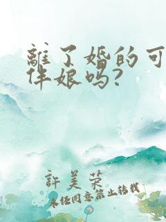 离了婚的可以当伴娘吗?