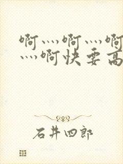 啊灬啊灬啊灬啊灬啊快要高潮了